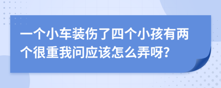 一个小车装伤了四个小孩有两个很重我问应该怎么弄呀？