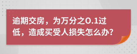 逾期交房，为万分之O.1过低，造成买受人损失怎么办？