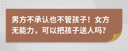 男方不承认也不管孩子！女方无能力，可以把孩子送人吗？