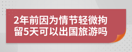 2年前因为情节轻微拘留5天可以出国旅游吗