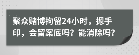 聚众赌博拘留24小时，摁手印，会留案底吗？能消除吗？