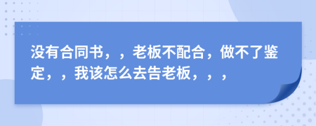 没有合同书，，老板不配合，做不了鉴定，，我该怎么去告老板，，，