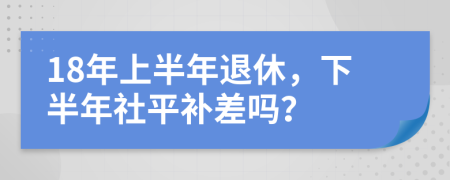 18年上半年退休，下半年社平补差吗？