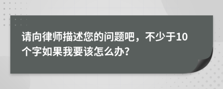 请向律师描述您的问题吧，不少于10个字如果我要该怎么办？