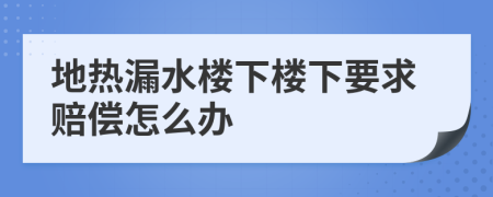 地热漏水楼下楼下要求赔偿怎么办