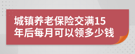 城镇养老保险交满15年后每月可以领多少钱