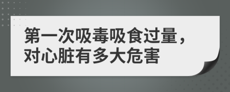 第一次吸毒吸食过量，对心脏有多大危害