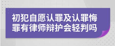 初犯自愿认罪及认罪悔罪有律师辩护会轻判吗