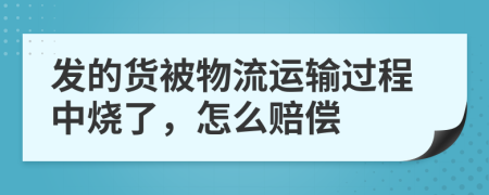发的货被物流运输过程中烧了，怎么赔偿