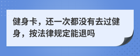 健身卡，还一次都没有去过健身，按法律规定能退吗