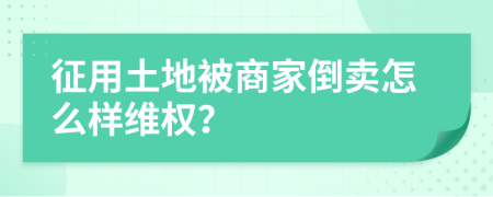 征用土地被商家倒卖怎么样维权？
