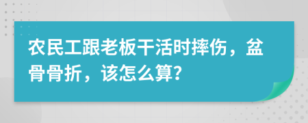 农民工跟老板干活时摔伤，盆骨骨折，该怎么算？