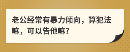 老公经常有暴力倾向，算犯法嘛，可以告他嘛?
