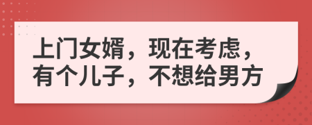 上门女婿，现在考虑，有个儿子，不想给男方
