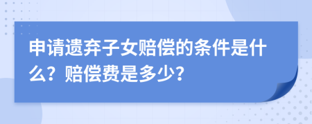 申请遗弃子女赔偿的条件是什么？赔偿费是多少？