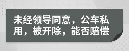 未经领导同意，公车私用，被开除，能否赔偿