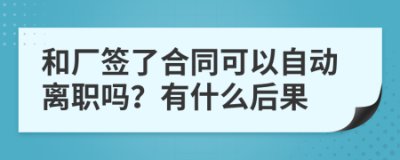 和厂签了合同可以自动离职吗？有什么后果