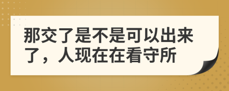 那交了是不是可以出来了，人现在在看守所