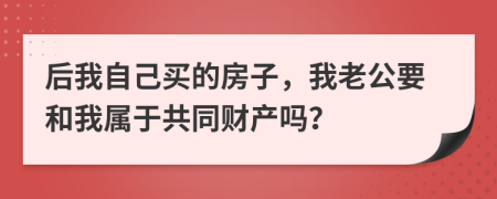 后我自己买的房子，我老公要和我属于共同财产吗？