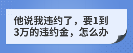 他说我违约了，要1到3万的违约金，怎么办