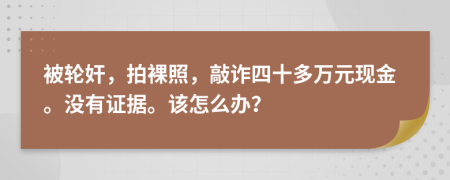 被轮奸，拍裸照，敲诈四十多万元现金。没有证据。该怎么办？