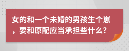 女的和一个未婚的男孩生个崽，要和原配应当承担些什么？