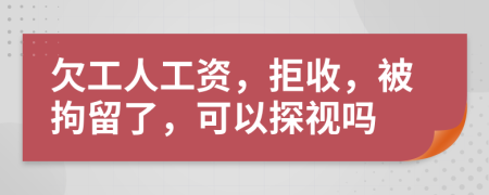 欠工人工资，拒收，被拘留了，可以探视吗