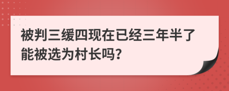 被判三缓四现在已经三年半了能被选为村长吗？