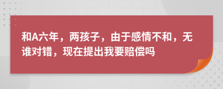 和A六年，两孩子，由于感情不和，无谁对错，现在提出我要赔偿吗