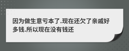 因为做生意亏本了.现在还欠了亲戚好多钱.所以现在没有钱还