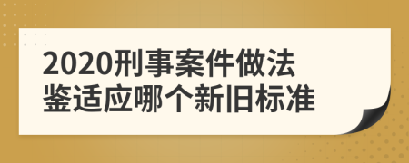 2020刑事案件做法鉴适应哪个新旧标准