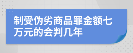 制受伪劣商品罪金额七万元的会判几年