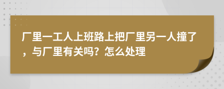 厂里一工人上班路上把厂里另一人撞了，与厂里有关吗？怎么处理