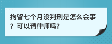 拘留七个月没判刑是怎么会事？可以请律师吗？