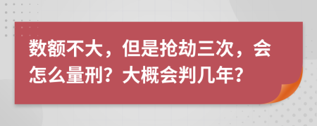 数额不大，但是抢劫三次，会怎么量刑？大概会判几年？