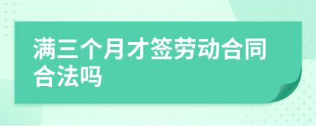 满三个月才签劳动合同合法吗
