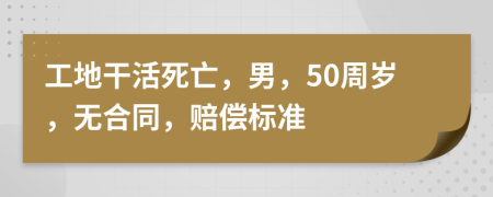 工地干活死亡，男，50周岁，无合同，赔偿标准