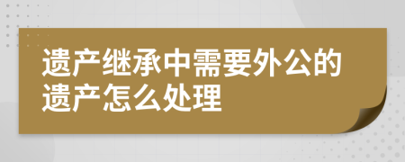 遗产继承中需要外公的遗产怎么处理