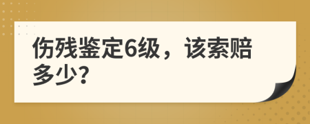 伤残鉴定6级，该索赔多少？