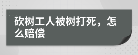 砍树工人被树打死，怎么赔偿