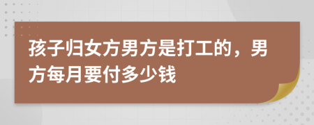 孩子归女方男方是打工的，男方每月要付多少钱