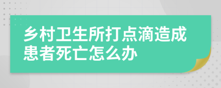 乡村卫生所打点滴造成患者死亡怎么办