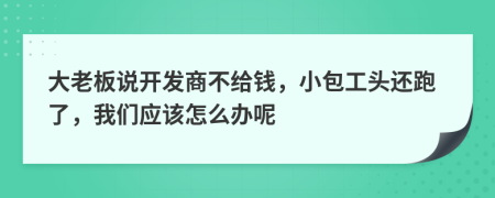 大老板说开发商不给钱，小包工头还跑了，我们应该怎么办呢