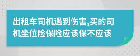 出租车司机遇到伤害,买的司机坐位险保险应该保不应该