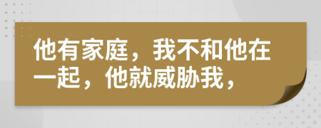 他有家庭，我不和他在一起，他就威胁我，