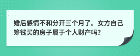 婚后感情不和分开三个月了。女方自己筹钱买的房子属于个人财产吗？