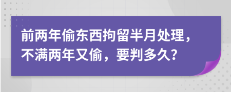 前两年偷东西拘留半月处理，不满两年又偷，要判多久？