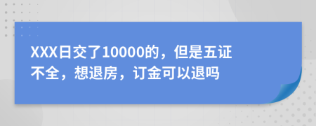 XXX日交了10000的，但是五证不全，想退房，订金可以退吗