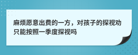 麻烦愿意出费的一方，对孩子的探视劝只能按照一季度探视吗