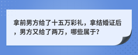 拿前男方给了十五万彩礼，拿结婚证后，男方又给了两万，哪些属于？